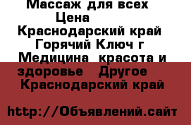 Массаж для всех › Цена ­ 350 - Краснодарский край, Горячий Ключ г. Медицина, красота и здоровье » Другое   . Краснодарский край